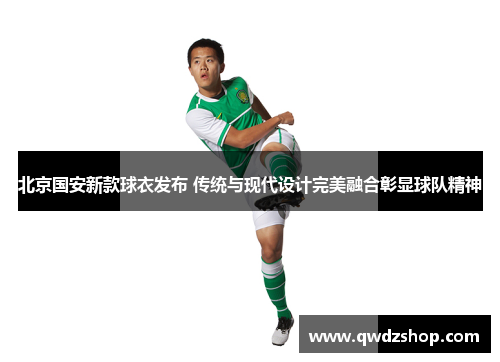 北京国安新款球衣发布 传统与现代设计完美融合彰显球队精神