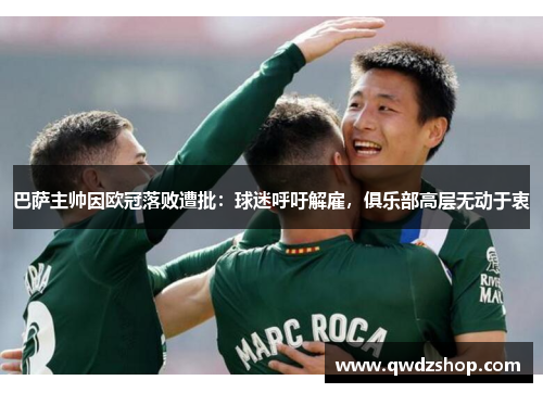 巴萨主帅因欧冠落败遭批：球迷呼吁解雇，俱乐部高层无动于衷