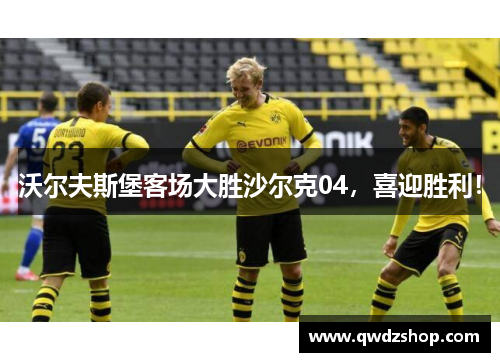 沃尔夫斯堡客场大胜沙尔克04，喜迎胜利！