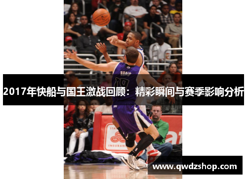 2017年快船与国王激战回顾：精彩瞬间与赛季影响分析
