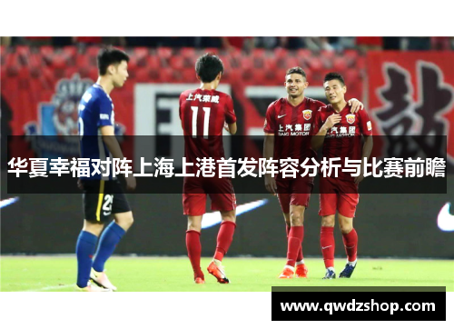 华夏幸福对阵上海上港首发阵容分析与比赛前瞻