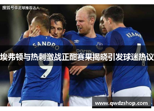 埃弗顿与热刺激战正酣赛果揭晓引发球迷热议