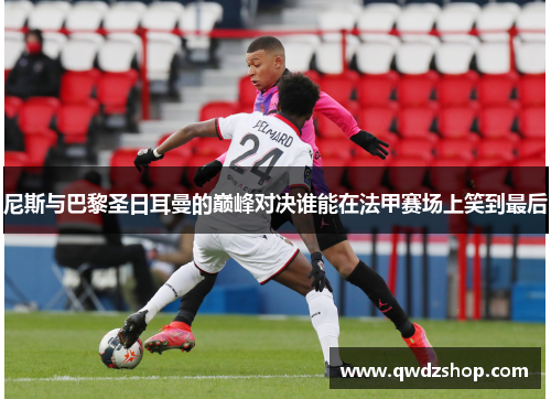 尼斯与巴黎圣日耳曼的巅峰对决谁能在法甲赛场上笑到最后