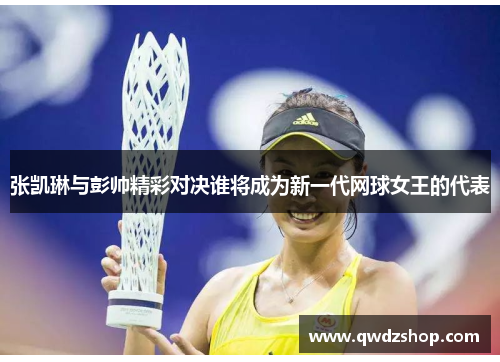 张凯琳与彭帅精彩对决谁将成为新一代网球女王的代表